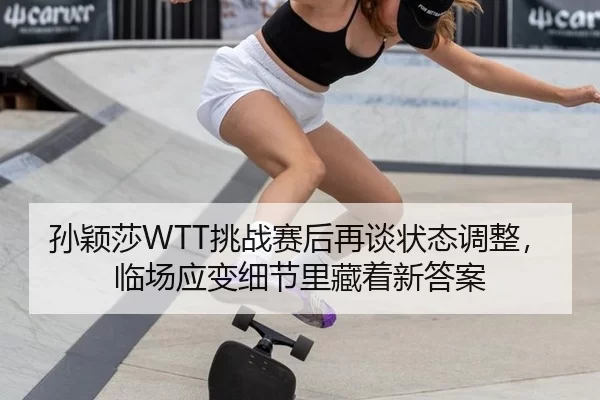 孙颖莎WTT挑战赛后再谈状态调整，临场应变细节里藏着新答案